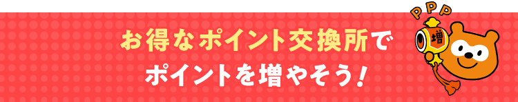 お得なポイント交換所でポイントを増やそう！