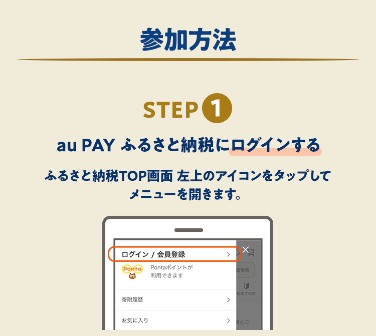 参加方法 STEP 1 au PAY ふるさと納税にログインする ふるさと納税TOP画面 左上のアイコンをタップしてメニューを開きます。