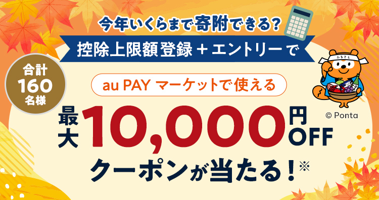 今年いくらまで寄附できる？ 控除上限額登録＋エントリーで 合計160名様 au PAY マーケットで使える 最大10,000円分クーポンが当たる！※