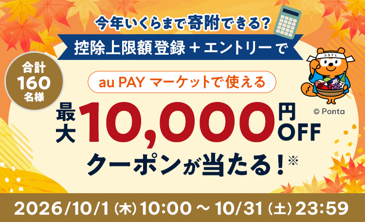 今年いくらまで寄附できる？ 控除上限額登録＋エントリーで 合計160名様 au PAY マーケットで使える 最大10,000円分クーポンが当たる！※ 2026/10/1（木）10:00 ～ 10/31（土）23:59